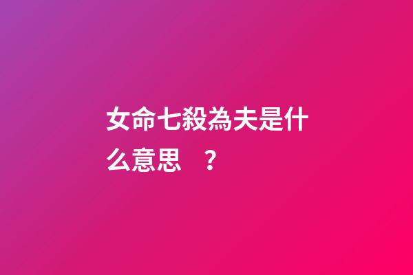 女命七殺為夫是什么意思？